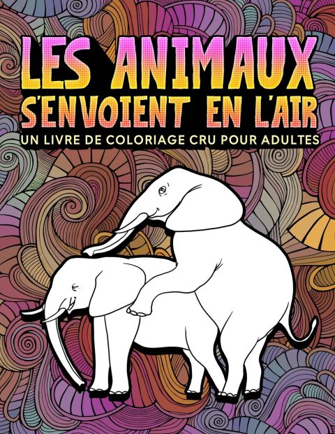 Les animaux s'envoient en l'air : Un livre de coloriage cru pour adultes - 31 pages drôles à colorier représentant éléphants, chiens, chats, singes - 68 pages Format A4