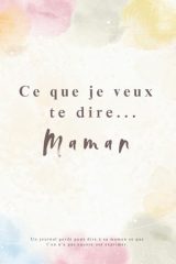 Ce que je veux te dire... Maman: Journal Guidé pour Exprimer Souvenirs, Amour et Gratitude à sa Maman - Cadeau Unique et Touchant