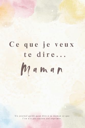Ce que je veux te dire... Maman: Journal Guidé pour Exprimer Souvenirs, Amour et Gratitude à sa Maman - Cadeau Unique et Touchant