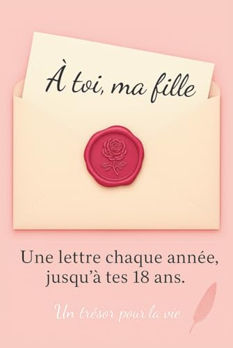 À Toi, Ma Fille : Lettres Annuelles Jusqu'à 18 Ans - Cadeau Inoubliable pour Naissance et 18ème Anniversaire