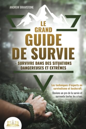 Le Grand Guide de Survie : Techniques d'Experts en Bushcraft et Survivalisme pour Maîtriser les Situations Dangereuses et les Crises