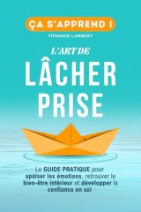 L’art de lâcher prise, ça s’apprend : Le Guide Pratique pour apaiser les émotions et retrouver le bien-être intérieur