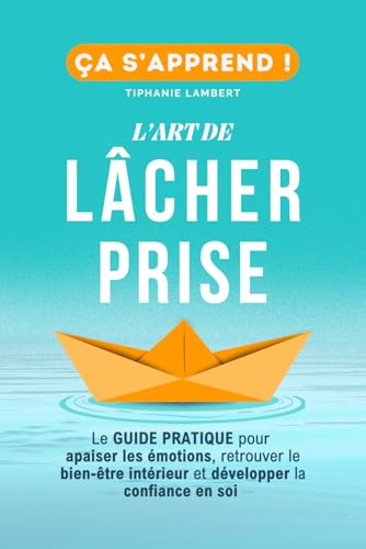 L’art de lâcher prise, ça s’apprend : Le Guide Pratique pour apaiser les émotions et retrouver le bien-être intérieur