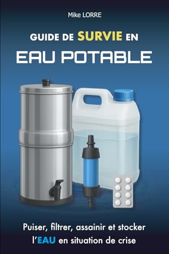Guide de Survie en Eau Potable: Puiser, filtrer, assainir et stocker l'eau en situation de crise