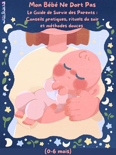 Mon Bébé Ne Dort Pas : Le Guide de Survie des Parents pour les 0-6 mois - Méthodes Douces et Rituels Efficaces