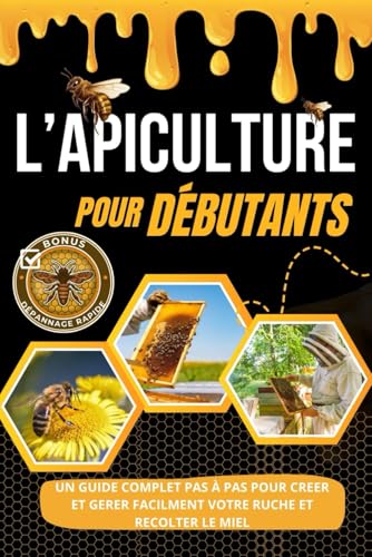 L'APICULTURE POUR DÉBUTANTS: Guide complet pour créer et gérer votre ruche, récolter du miel et dépanner rapidement vos colonies