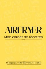 Airfryer : Mon Carnet de Recettes Pratique pour Noter Vos Créations Préférées | Température, Temps, Ingrédients, Étapes et Notes | 100 Pages