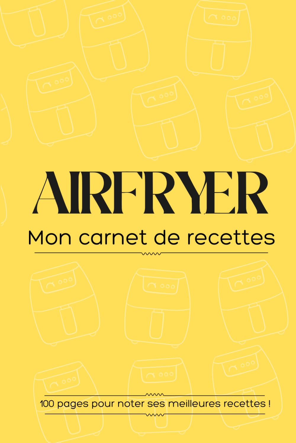 Airfryer : Mon Carnet de Recettes Pratique pour Noter Vos Créations Préférées | Température, Temps, Ingrédients, Étapes et Notes | 100 Pages
