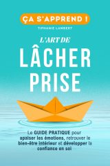 L’art de lâcher prise, ça s’apprend : Le Guide Pratique pour apaiser les émotions et retrouver le bien-être intérieur