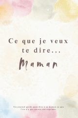 Ce que je veux te dire... Maman: Journal Guidé pour Exprimer Souvenirs, Amour et Gratitude à sa Maman - Cadeau Unique et Touchant