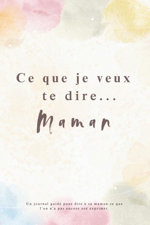 Ce que je veux te dire... Maman: Journal Guidé pour Exprimer Souvenirs, Amour et Gratitude à sa Maman - Cadeau Unique et Touchant